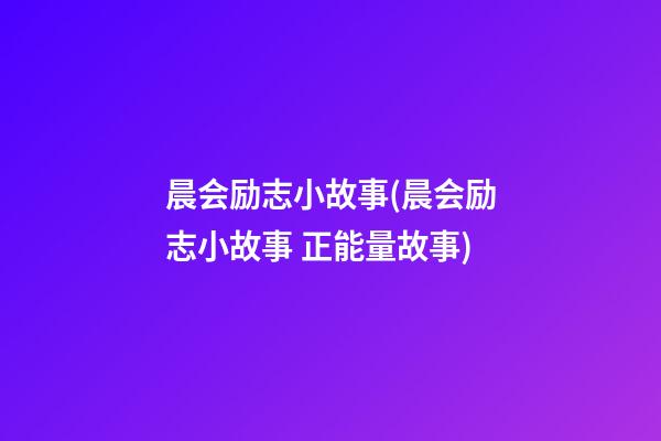 晨会励志小故事(晨会励志小故事 正能量故事)